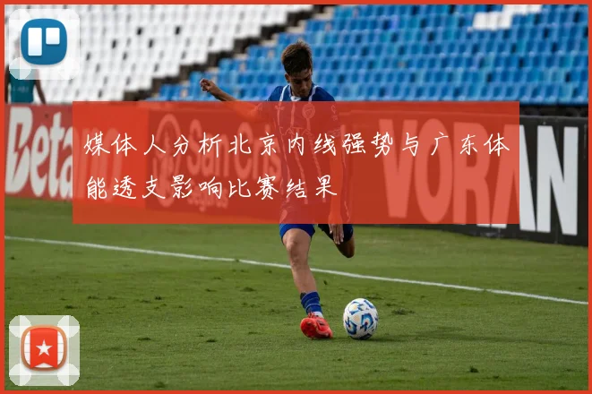 媒体人分析北京内线强势与广东体能透支影响比赛结果