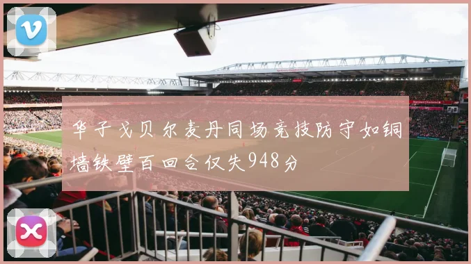 华子戈贝尔麦丹同场竞技防守如铜墙铁壁百回合仅失948分
