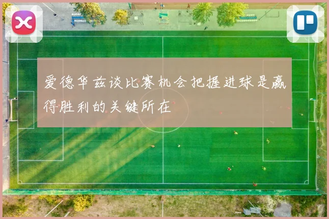 爱德华兹谈比赛机会把握进球是赢得胜利的关键所在