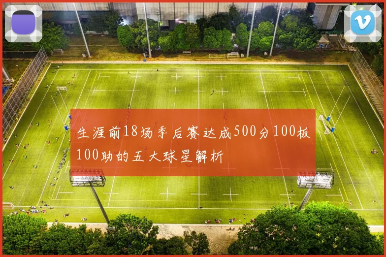 生涯前18场季后赛达成500分100板100助的五大球星解析