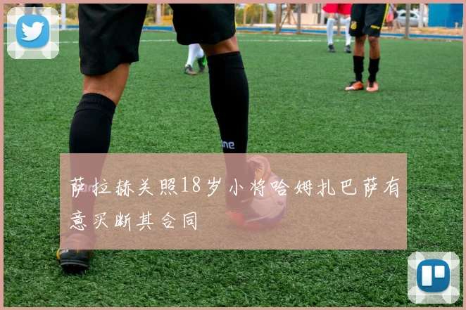 萨拉赫关照18岁小将哈姆扎巴萨有意买断其合同
