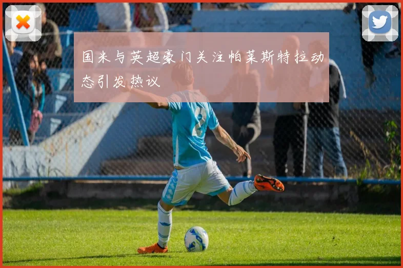 国米与英超豪门关注帕莱斯特拉动态引发热议