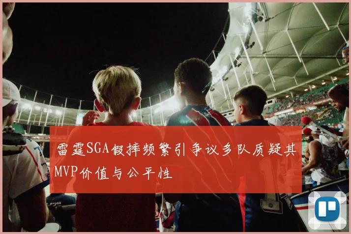 雷霆SGA假摔频繁引争议多队质疑其MVP价值与公平性