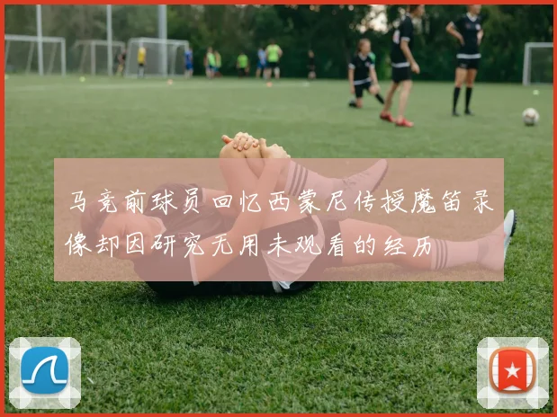 马竞前球员回忆西蒙尼传授魔笛录像却因研究无用未观看的经历