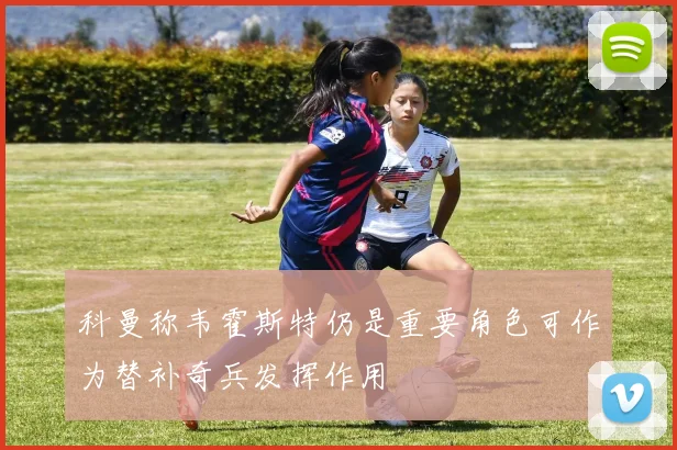 科曼称韦霍斯特仍是重要角色可作为替补奇兵发挥作用