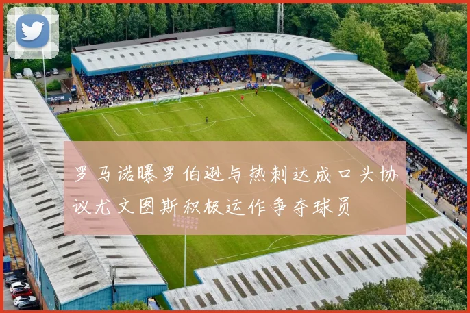 罗马诺曝罗伯逊与热刺达成口头协议尤文图斯积极运作争夺球员