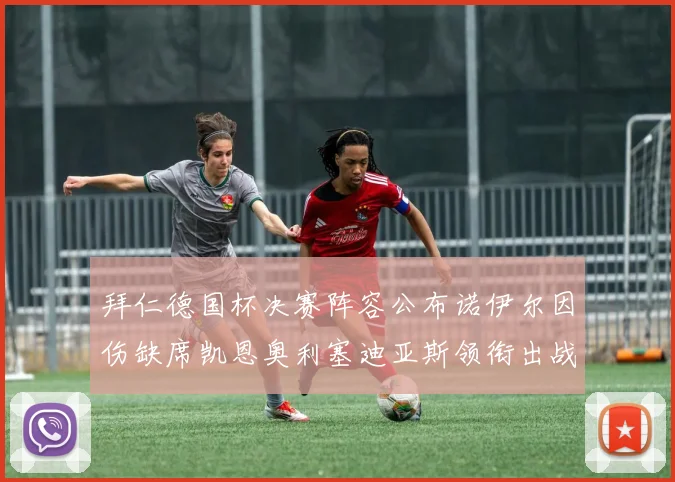 拜仁德国杯决赛阵容公布诺伊尔因伤缺席凯恩奥利塞迪亚斯领衔出战